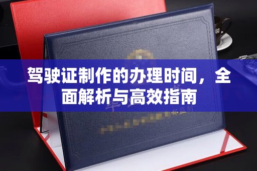吉水驾驶证制作的办理时间，全面解析与高效指南